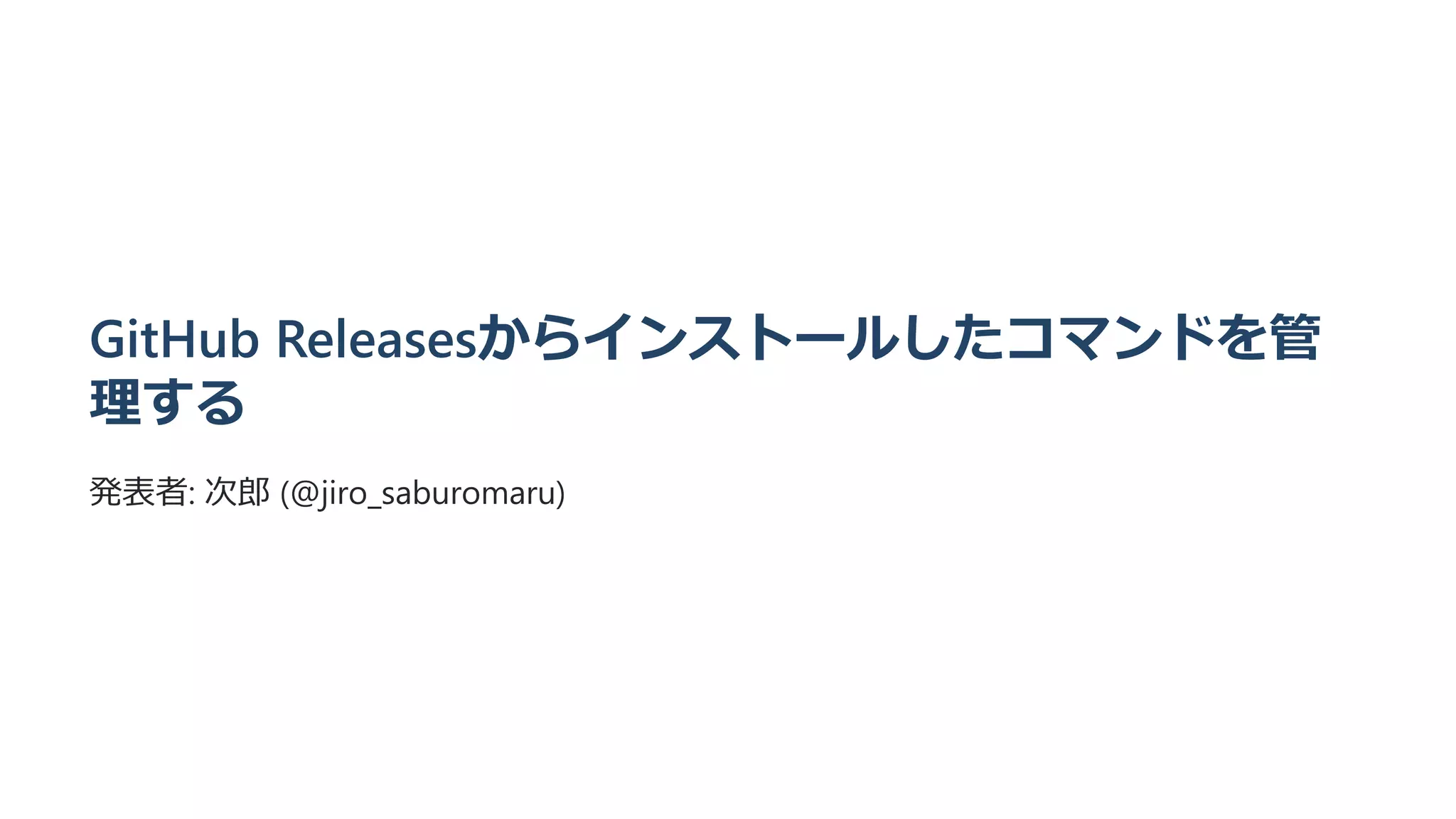 GitHub Releasesからインストールしたコマンドを管
理する
発表者: 次郎 (@jiro_saburomaru)
 