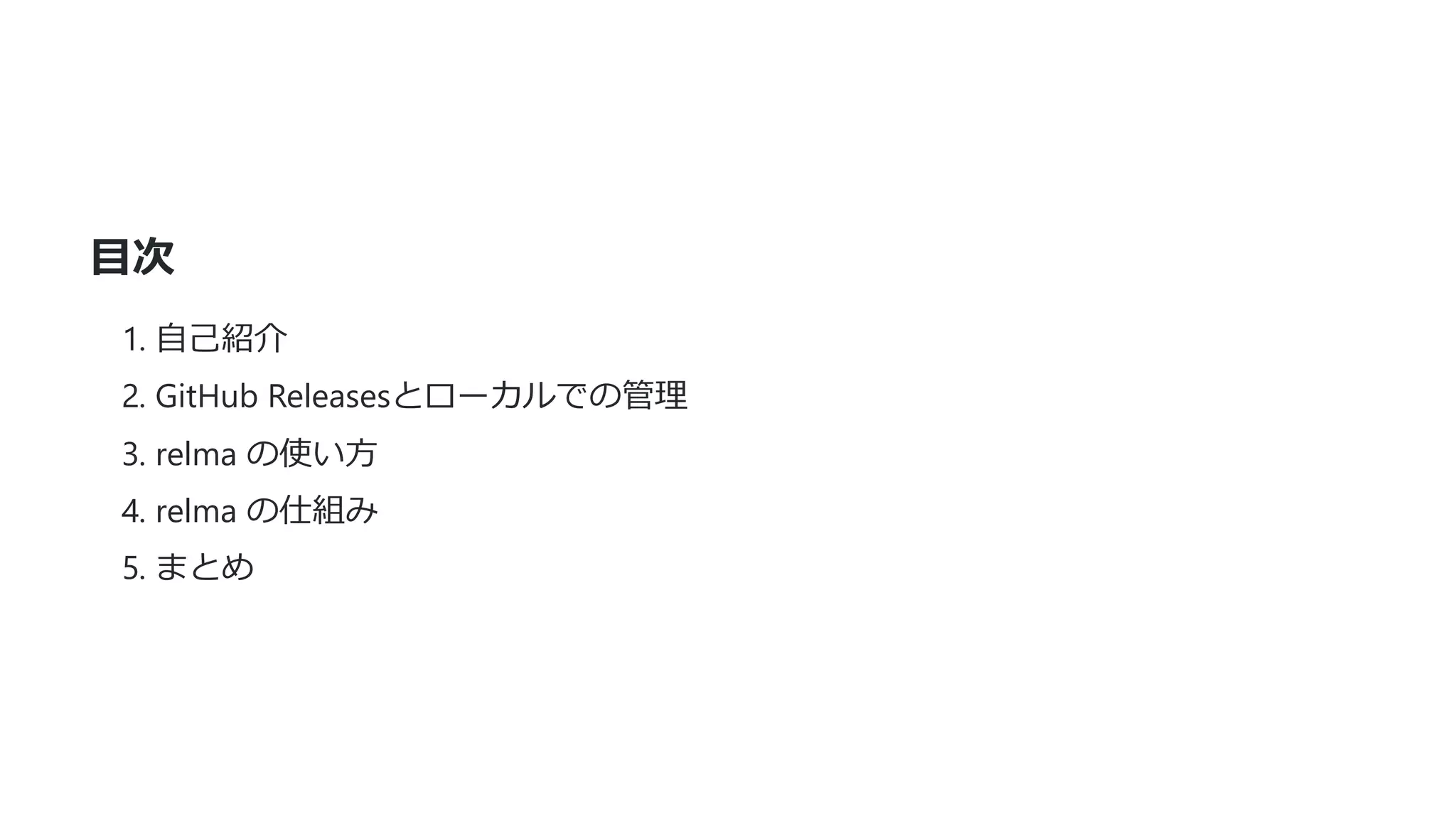 ⽬次
1. ⾃⼰紹介
2. GitHub Releasesとローカルでの管理
3. relma の使い⽅
4. relma の仕組み
5. まとめ
 