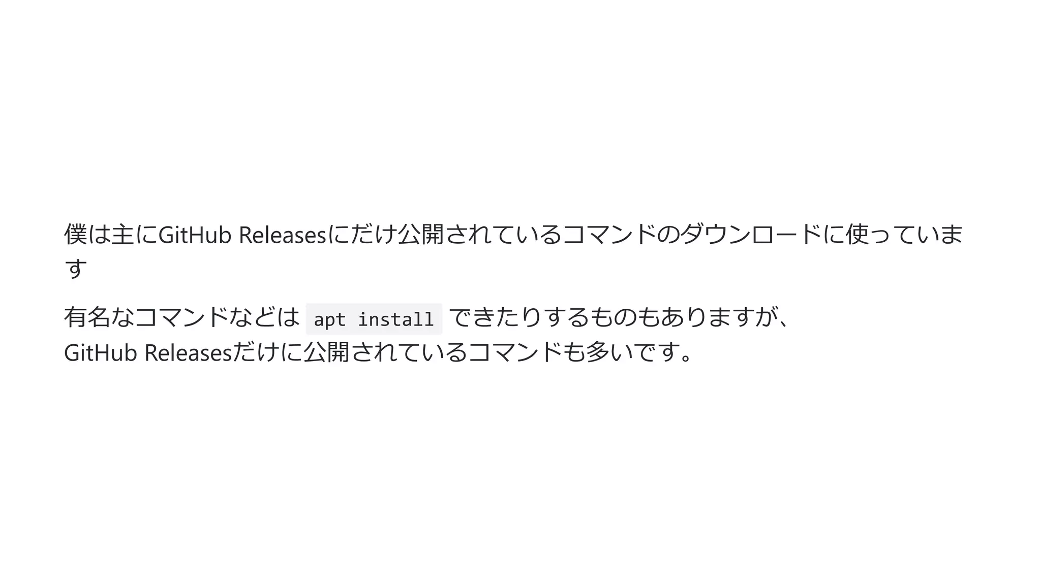 僕は主にGitHub Releasesにだけ公開されているコマンドのダウンロードに使っていま
す
有名なコマンドなどは apt install できたりするものもありますが、
GitHub Releasesだけに公開されているコマンドも多いです。
 