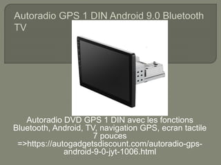 Autoradio DVD GPS 1 DIN avec les fonctions
Bluetooth, Android, TV, navigation GPS, ecran tactile
7 pouces
=>https://autogadgetsdiscount.com/autoradio-gps-
android-9-0-jyt-1006.html
 