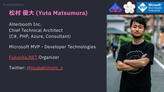 松村 優⼤ (Yuta Matsumura)
Alterbooth Inc.
Chief Technical Architect
(C#, PHP, Azure, Consultant)
Microsoft MVP - Developer Technologies
Fukuoka.NET Organizer
Twitter: @tsubakimoto_s
#csharptokyo
 