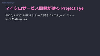 マイクロサービス開発が捗る Project Tye
2020/11/27 .NET 5 リリース記念 C# Tokyo イベント
Yuta Matsumura
#csharptokyo
 