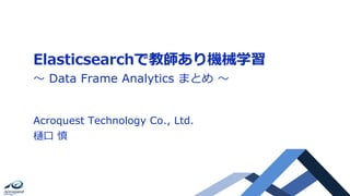 Elasticsearchで教師あり機械学習
～ Data Frame Analytics まとめ ～
Acroquest Technology Co., Ltd.
樋口 慎
 