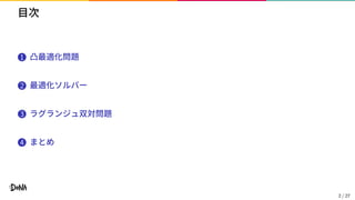 目次
1 凸最適化問題
2 最適化ソルバー
3 ラグランジュ双対問題
4 まとめ
2 / 27
 