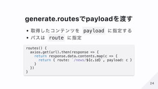 generate.routesでpayloadを渡す
取得したコンテンツを payload に指定する
パスは route に指定
routes() {
axios.get(url).then(response => {
return resp...