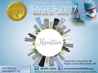 S u r g i c a l S p r i n g W e e k
SAGES 2017
www.sages.org
www.sages2017.org Society of American Gastrointestinal and Endoscopic Surgeons (SAGES)
@SAGES_Updates www.facebook.com/SAGESSurger
HOUSTON, TX
MARCH 22-25, 2017
Program Chair: Horacio Asbun, MD
Program Co-Chair: Melina Vassiliou, MD
Scientific Session & Postgraduate Courses
 