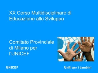 XX Corso Multidisciplinare di
Educazione allo Sviluppo

Comitato Provinciale
di Milano per
l’UNICEF
UNICEF

Uniti per i bambini

 