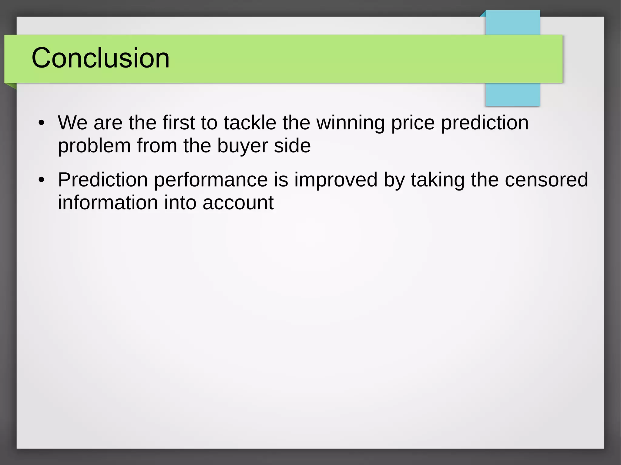 Conclusion
● We are the first to tackle the winning price prediction
problem from the buyer side
● Prediction performance is improved by taking the censored
information into account
 