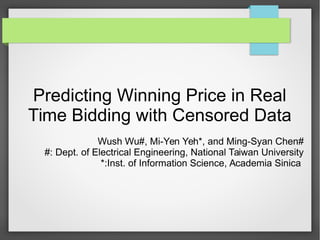 Predicting Winning Price in Real
Time Bidding with Censored Data
Wush Wu#, Mi-Yen Yeh*, and Ming-Syan Chen#
#: Dept. of Electrical Engineering, National Taiwan University
*:Inst. of Information Science, Academia Sinica
 