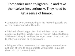 Companies need to lighten up and take themselves less seriously. They need to get a sense of humor. ,[object Object],[object Object],[object Object]