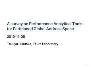 AsurveyonPerformanceAnalyticalTools
forPartitionedGlobalAddressSpace
2019‑11‑08
TakuyaFukuoka,TauraLaboratory
1
 