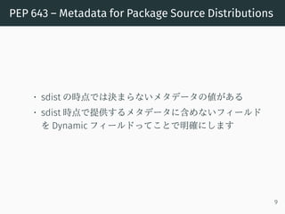 PEP 643 – Metadata for Package Source Distributions
• sdist の時点では決まらないメタデータの値がある
• sdist 時点で提供するメタデータに含めないフィールド
を Dynamic ...