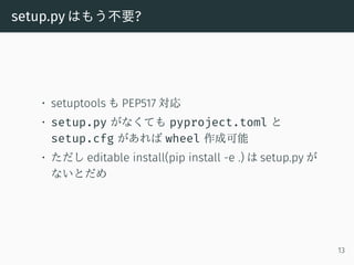 setup.py はもう不要?
• setuptools も PEP517 対応
• setup.py がなくても pyproject.toml と
setup.cfg があれば wheel 作成可能
• ただし editable instal...