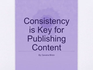 Consistency
is Key for
Publishing
Content
By: Savana Biren
 