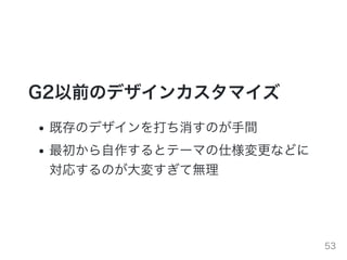 G2以前のデザインカスタマイズ
既存のデザインを打ち消すのが⼿間
最初から⾃作するとテーマの仕様変更などに
対応するのが⼤変すぎて無理
53
 