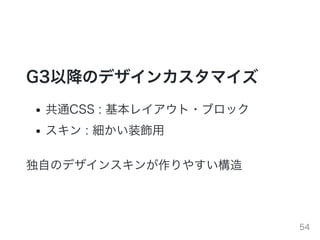 G3以降のデザインカスタマイズ
共通CSS : 基本レイアウト・ブロック
スキン : 細かい装飾⽤
独⾃のデザインスキンが作りやすい構造
54
 