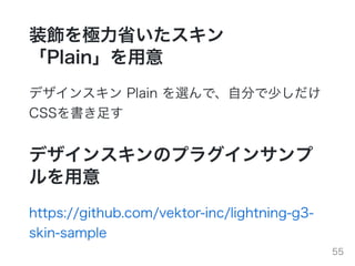 装飾を極⼒省いたスキン
「Plain」を⽤意
デザインスキン Plain を選んで、⾃分で少しだけ
CSSを書き⾜す
デザインスキンのプラグインサンプ
ルを⽤意
https://github.com/vektor-inc/lightning-g3-
skin-sample
55
 