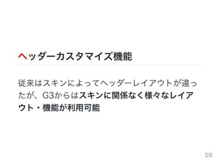 ヘッダーカスタマイズ機能
従来はスキンによってヘッダーレイアウトが違っ
たが、G3からはスキンに関係なく様々なレイア
ウト・機能が利⽤可能
59
 