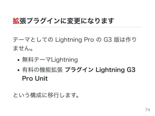 拡張プラグインに変更になります
テーマとしての Lightning Pro の G3 版は作り
ません。
無料テーマLightning
有料の機能拡張 プラグイン Lightning G3
Pro Unit
という構成に移⾏します。
74
 