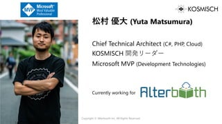 Copyright © Alterbooth Inc. All Rights Reserved.
松村 優大 (Yuta Matsumura)
Chief Technical Architect (C#, PHP, Cloud)
KOSMISCH 開発リーダー
Microsoft MVP (Development Technologies)
Currently working for
 