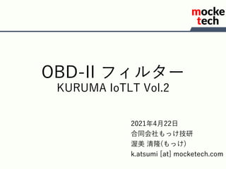 OBD-II フィルター
KURUMA IoTLT Vol.2
2021年4月22日
合同会社もっけ技研
渥美 清隆(もっけ)
k.atsumi [at] mocketech.com
 