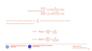 IINSTITUT DE TECHNOLOGIE DU
CAMBODGE
DEPARTEMENT DE GENIE ELECTRIQUE ET
ENERGETIQUE
H 𝑠 =
𝜔 𝑠
𝑉𝑚
=
𝐾
𝜏𝑠+1
G 𝑠 =
𝜃 𝑠
𝑉(𝑠)
=
𝐾
(𝜏𝑠+1)𝑠
𝑇𝑟𝑎𝑛𝑠𝑓𝑒𝑟 𝐹𝑢𝑛𝑐𝑡𝑖𝑜𝑛
𝜔 𝑠
𝑉
𝑚
=
𝐾𝑡
(𝐽𝑠 + 𝑏) 𝐿𝑠 + 𝑅𝑚 − 𝐾𝑡𝐾𝑏
𝜔 𝑠
𝑇𝐿(𝑠)
=
𝐿𝑠 + 𝑅𝑚
(𝐽𝑠 + 𝑏) 𝐿𝑠 + 𝑅𝑚 − 𝐾𝑡𝐾𝑏
 