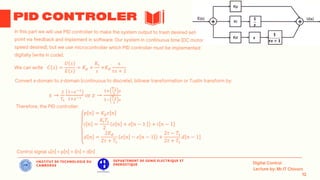 IINSTITUT DE TECHNOLOGIE DU
CAMBODGE
DEPARTEMENT DE GENIE ELECTRIQUE ET
ENERGETIQUE
𝑠 →
2
𝑇𝑠
1−𝑧−1
1+𝑧−1 or 𝑧 →
1+
𝑇𝑠
2
𝑠
1−
𝑇𝑠
2
𝑠
𝐶 𝑠 =
𝑈 𝑠
𝐸 𝑠
= 𝐾𝑝 +
𝐾𝑖
𝑠
+𝐾𝑑
s
𝜏𝑠 + 1
𝑝 𝑛 = 𝐾𝑝𝑒 𝑛
𝑖 𝑛 =
𝐾𝑖𝑇𝑠
2
𝑒 𝑛 + 𝑒 𝑛 − 1 + 𝑖 𝑛 − 1
𝑑 𝑛 =
2𝐾𝑑
2𝜏 + 𝑇𝑠
𝑒 𝑛 − 𝑒 𝑛 − 1 +
2𝜏 − 𝑇𝑠
2𝜏 + 𝑇𝑠
𝑑 𝑛 − 1
 