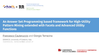 The 5th International Joint
conference on Rules and Reasoning
Sept. 8–15, 2021
(virtually in) Leuven, Belgium
An Answer Set Programming based framework for High-Utility
Pattern Mining extended with Facets and Advanced Utility
Functions
Francesco Cauteruccio and Giorgio Terracina
DEMACS, University of Calabria, Italy
{cauteruccio, terracina}@mat.unical.it
 