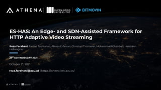 ES-HAS: An Edge- and SDN-Assisted Framework for
HTTP Adaptive Video Streaming
31st
ACM NOSSDAV 2021
October 1st
, 2021
reza.farahani@aau.at | https://athena.itec.aau.at/
Reza Farahani, Farzad Tashtarian, Alireza Erfanian, Christian Timmerer, Mohammad Ghanbari, Hermann
Hellwagner
 
