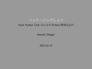 パッケージングしよう
Start Python Club みんなの Python 勉強会#77
Atsushi Odagiri
2022-01-27
 