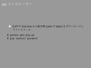 pip インストーラー
▶ PyPI や find-links から配布物 (sdist や bdist) をダウンロードし
てインストール
$ python get-pip.py
$ pip install pyramid
 