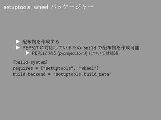 setuptools, wheel パッケージャー
▶ 配布物を作成する
▶ PEP517 に対応しているため build で配布物を作成可能
▶ PEP517 対応 (pyproject.toml) については後述
[build-system...