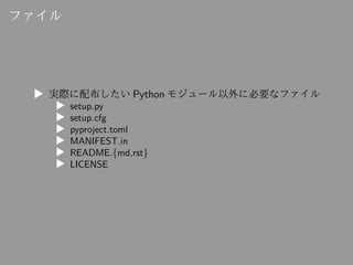 ファイル
▶ 実際に配布したい Python モジュール以外に必要なファイル
▶ setup.py
▶ setup.cfg
▶ pyproject.toml
▶ MANIFEST.in
▶ README.{md,rst}
▶ LICENSE
 