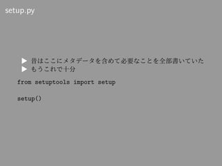 setup.py
▶ 昔はここにメタデータを含めて必要なことを全部書いていた
▶ もうこれで十分
from setuptools import setup
setup()
 
