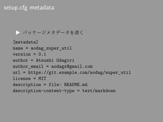 setup.cfg metadata
▶ パッケージメタデータを書く
[metadata]
name = aodag_super_util
version = 0.1
author = Atsushi Odagiri
author_email ...
