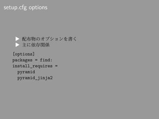setup.cfg options
▶ 配布物のオプションを書く
▶ 主に依存関係
[options]
packages = find:
install_requires =
pyramid
pyramid_jinja2
 