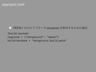 pyproject.toml
▶ PEP517 のビルドフローで setuptools を利用するための設定
[build-system]
requires = ["setuptools", "wheel"]
build-backend = "...