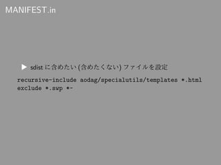 MANIFEST.in
▶ sdist に含めたい (含めたくない) ファイルを設定
recursive-include aodag/specialutils/templates *.html
exclude *.swp *~
 