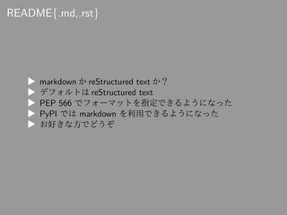 README{.md,.rst}
▶ markdown か reStructured text か？
▶ デフォルトは reStructured text
▶ PEP 566 でフォーマットを指定できるようになった
▶ PyPI では mark...