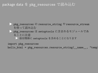 package data を pkg_resources で読み込む
▶ pkg_resources の resource_string や resource_stream
を使って読み込む
▶ pkg_resources は setuptoo...