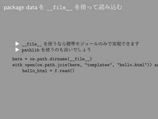 package data を __file__ を使って読み込む
▶ __file__ を使うなら標準モジュールのみで実現できます
▶ pathlib を使うのも良いでしょう
here = os.path.dirname(__file__)
w...