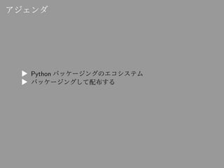 アジェンダ
▶ Python パッケージングのエコシステム
▶ パッケージングして配布する
 