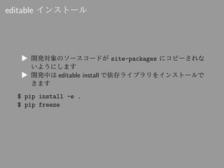 editable インストール
▶ 開発対象のソースコードが site-packages にコピーされな
いようにします
▶ 開発中は editable install で依存ライブラリをインストールで
きます
$ pip install -e...