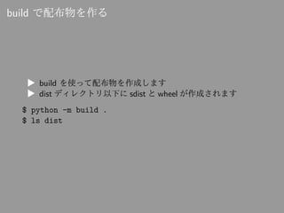 build で配布物を作る
▶ build を使って配布物を作成します
▶ dist ディレクトリ以下に sdist と wheel が作成されます
$ python -m build .
$ ls dist
 