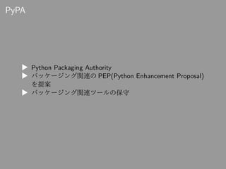 PyPA
▶ Python Packaging Authority
▶ パッケージング関連の PEP(Python Enhancement Proposal)
を提案
▶ パッケージング関連ツールの保守
 