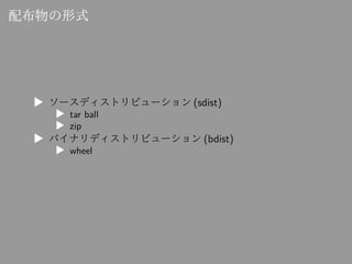 配布物の形式
▶ ソースディストリビューション (sdist)
▶ tar ball
▶ zip
▶ バイナリディストリビューション (bdist)
▶ wheel
 
