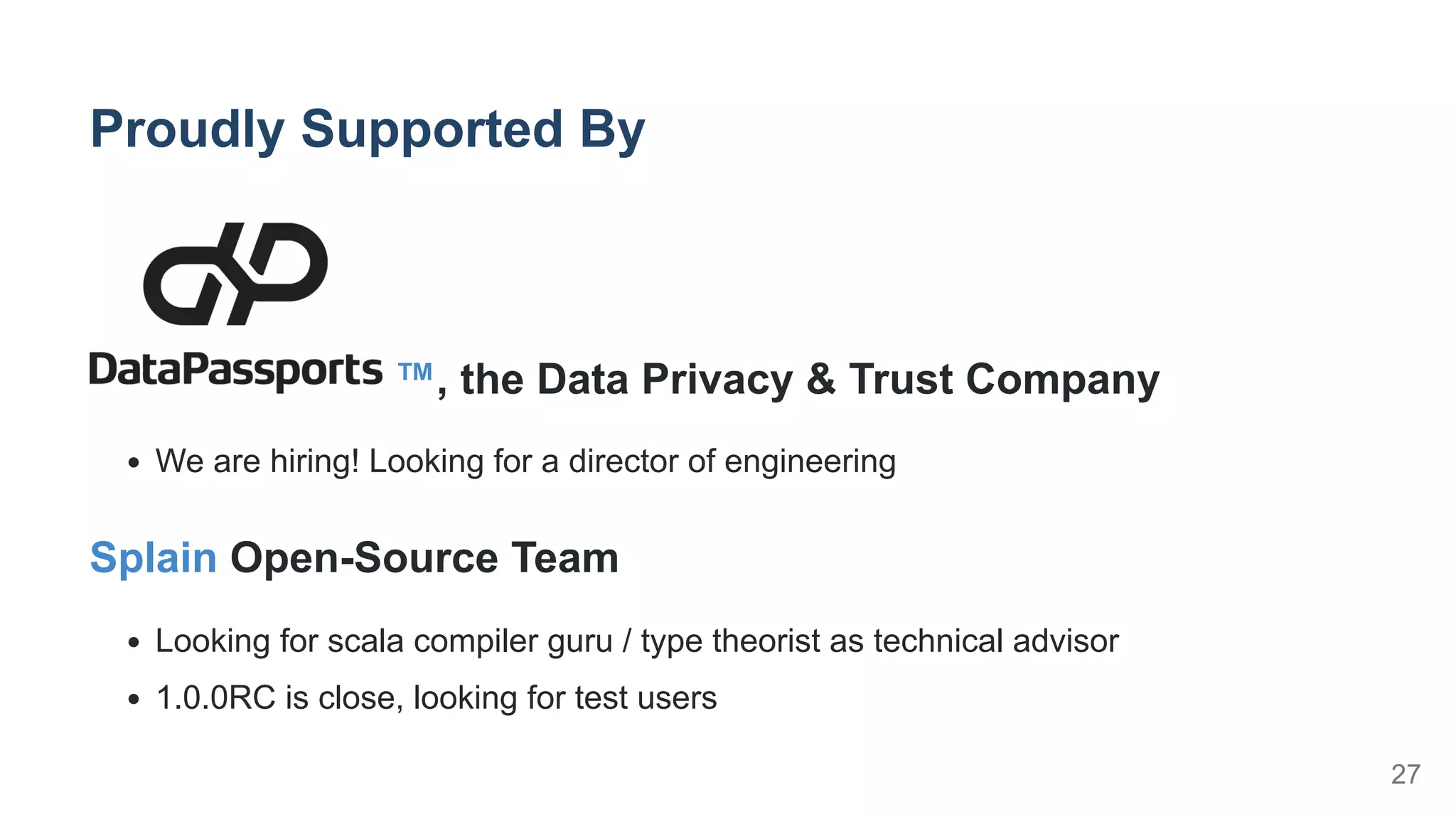 Proudly Supported By
™, the Data Privacy & Trust Company
We are hiring! Looking for a director of engineering
Splain Open-Source Team
Looking for scala compiler guru / type theorist as technical advisor
1.0.0RC is close, looking for test users
27
 