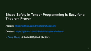 Shape Safety in Tensor Programming is Easy for a
Theorem Prover
Project: https://github.com/tribbloid/shapesafe
Content: https://github.com/tribbloid/shapesafe-demo
-- Peng Cheng - tribbloid@{github | twitter}
1
 