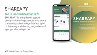 SHAREAPY is a digitized support
group which brings people who share
the same problem together in a spirit
of listening and sharing, regardless of
age, gender, religion, etc.
SHAREAPY
Top 10 Solution Challenge 2020
 