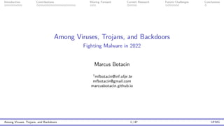 Introduction Contributions Moving Forward Current Research Future Challenges Conclusions
Among Viruses, Trojans, and Backdoors
Fighting Malware in 2022
Marcus Botacin
1mfbotacin@inf.ufpr.br
mfbotacin@gmail.com
marcusbotacin.github.io
Among Viruses, Trojans, and Backdoors 1 / 47 UFMG
 